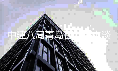 八局百发建工海水淡化工青岛厂扩程正中建式开