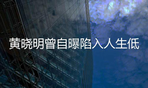陷入结婚黄晓低谷才走出低潮明曾自曝 与人生
